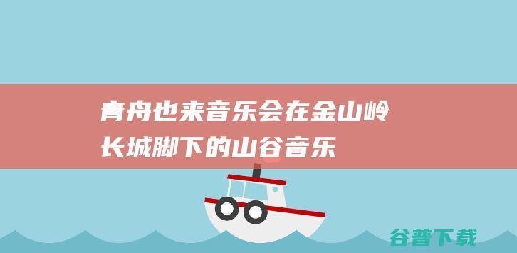 《青舟也来》音乐会在金山岭长城脚下的山谷音乐厅举办|声乐