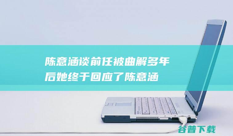 陈意涵谈前任 被曲解多年后她终于回应了 (陈意涵 前任)