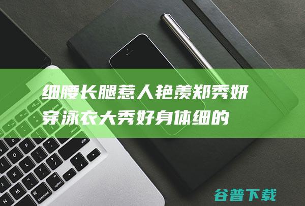 细腰长腿惹人艳羡郑秀妍穿泳衣大秀好身体细的