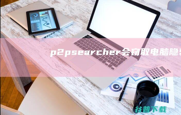 p2psearcher会窃取电脑隐衷吗