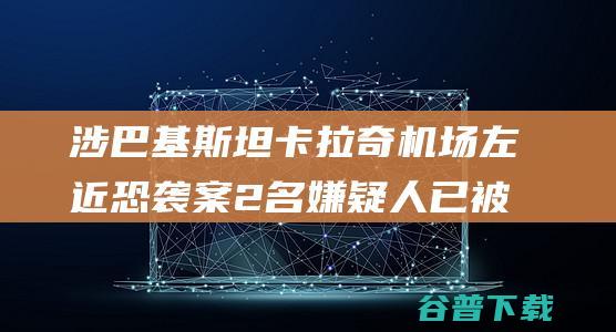 涉巴基斯坦卡拉奇机场左近恐袭案 2名嫌疑人已被拘捕 (巴基斯坦zong卡)