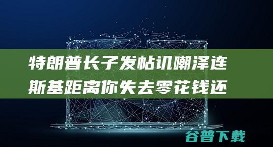 特朗普长子发帖讥嘲泽连斯基 距离你失去零花钱还有38天 (特朗普长子发帖)