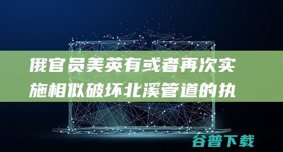 俄官员 美英有或者再次实施相似破坏 北溪 管道的执行 (俄裔美国官员)