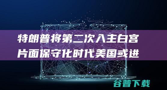 特朗普将第二次入主白宫 片面保守化时代 美国或进入 (特朗普2)