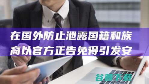 在国外防止泄露国籍和族裔 以官方正告 免得引发安保疑问 (在国外防止泄露的措施)