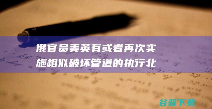 俄官员 美英有或者再次实施相似破坏 管道的执行 北溪 (俄官员美英有几个儿子)