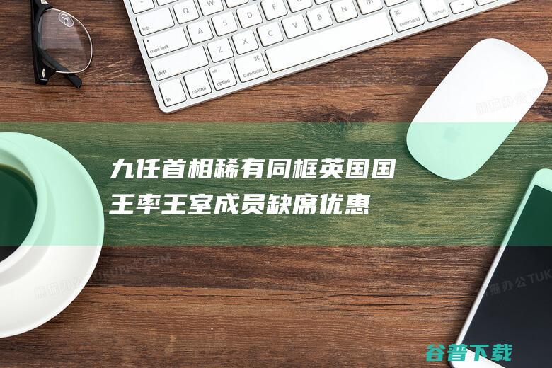 九任首相稀有同框 英国国王率王室成员缺席优惠 (九任首相稀有图片)