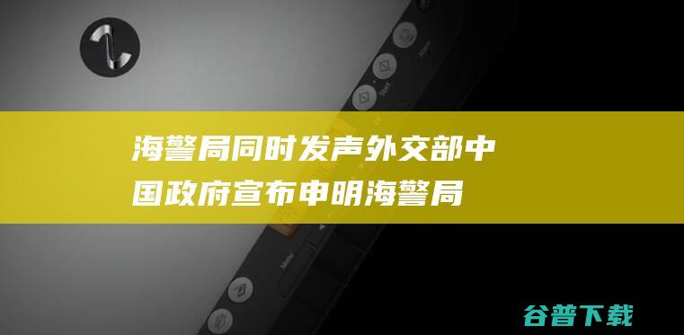 海警局同时发声 外交部 中国政府宣布申明 (海警局有侦查权吗)