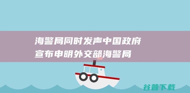 海警局同时发声 中国政府宣布申明 外交部 (海警局有侦查权吗)