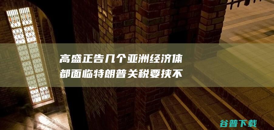 高盛正告 几个亚洲经济体都面临特朗普关税要挟 不只仅是中国 (高盛正告几个女主)