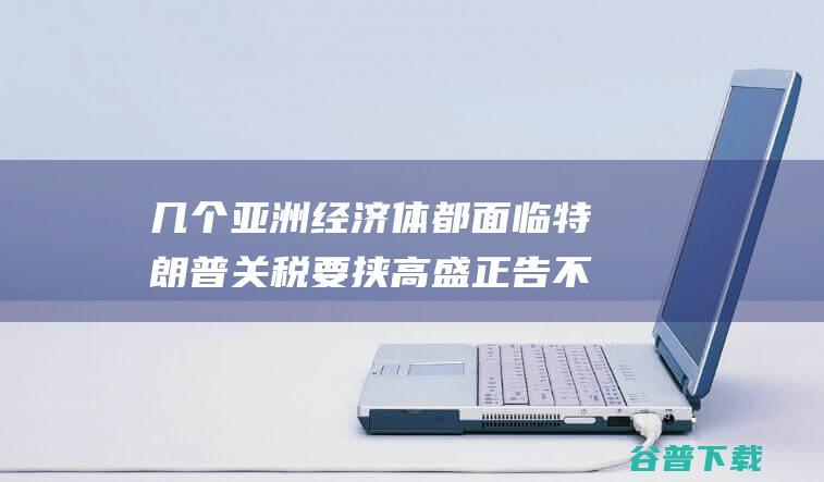 几个亚洲经济体都面临特朗普关税要挟高盛正告不