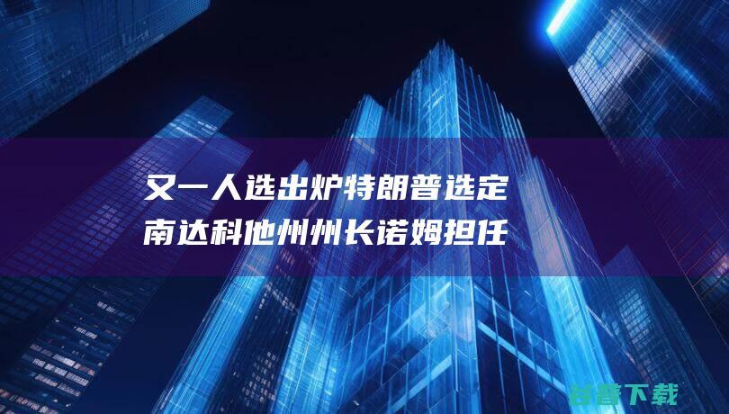 又一人选出炉 特朗普选定南达科他州州长诺姆担任疆土安所有长 美媒爆