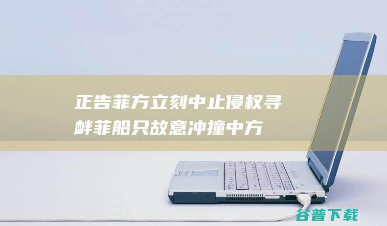 正告菲方立刻中止侵权寻衅！ 菲船只故意冲撞中方海警船 中国海警