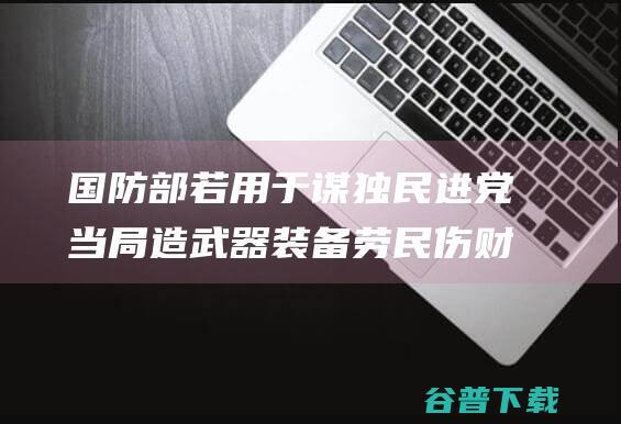 国防部 若用于 谋独 民进党当局造武器装备劳民伤财装点门面 海鲲 早晚是束缚军网中之鱼 (国防部发布)