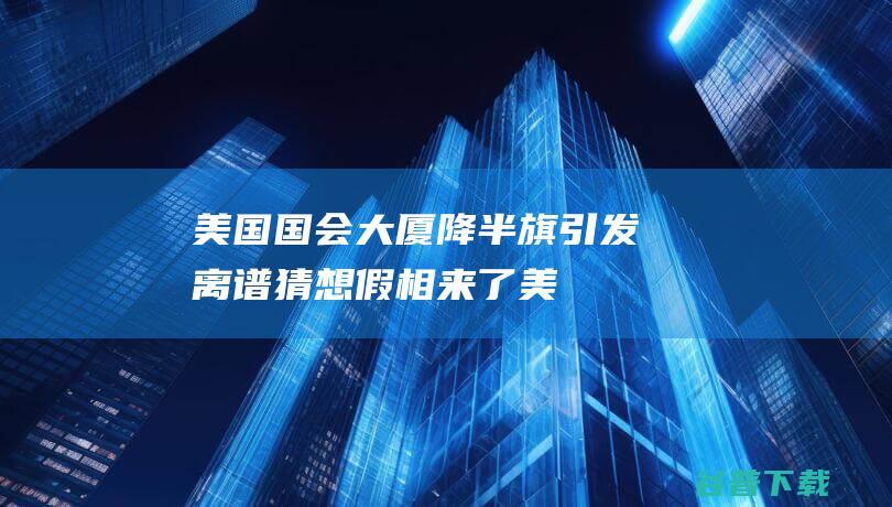 美国国会大厦降半旗引发离谱猜想 假相来了！ (美国国会大厦和白宫)