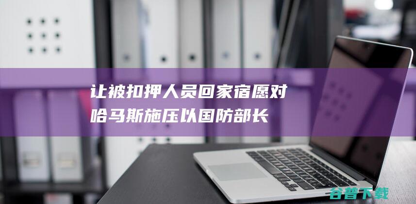 让被扣押人员回家 宿愿对哈马斯施压 以国防部长 (扣押人员多长时间)