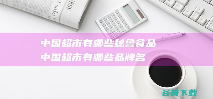 中国超市有哪些秘鲁食品 (中国超市有哪些品牌名称)