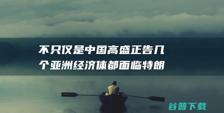 不只仅是中国高盛正告几个亚洲体都面临特朗