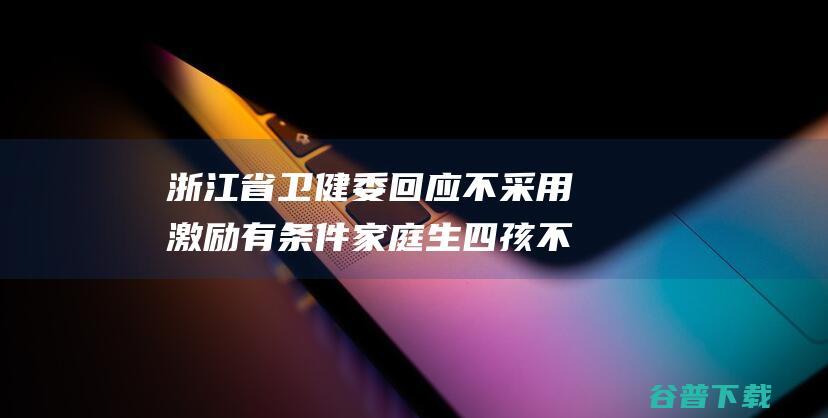 浙江省卫健委回应 不采用 激励有条件家庭生四孩 不符以后政策 (浙江省卫健委网站官网)