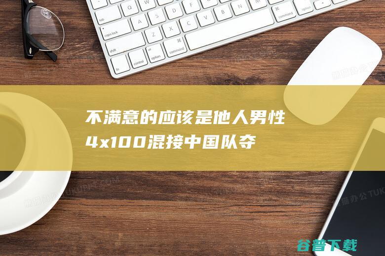 不满意的应该是他人 男性4x100混接中国队夺金！潘展乐 打破美国40年垄断 冠军是咱们 (不满意的应该是别人)