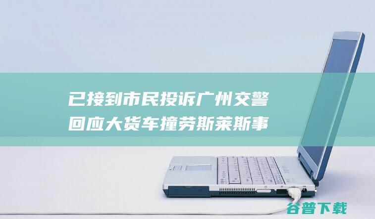 已接到市民投诉 广州交警回应 大货车撞劳斯莱斯事情 将布置关系部门核对 (已接到市民投诉电话)