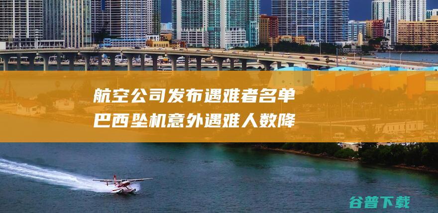 航空公司发布遇难者名单 巴西坠机意外遇难人数降级为61人 (航空公司发布延误短信后,是否还会提前)