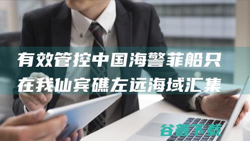 有效管控 中国海警 菲船只在我仙宾礁左远海域汇集 全程依法跟监 (中国有效控制疫情)