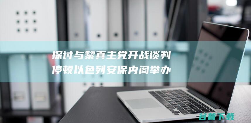 探讨与黎真主党开战谈判停顿 以色列安保内阁举办会议 (探讨与黎真主的故事)