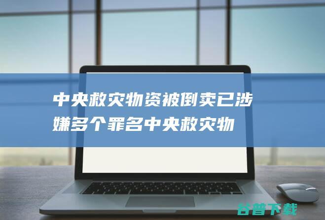 中央救灾物资被倒卖 已涉嫌多个罪名 (中央救灾物资储备管理办法)