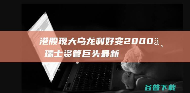 港股现大乌龙 利好变2000万 瑞士资管巨头最新回应 200亿股 (港股大新规则)