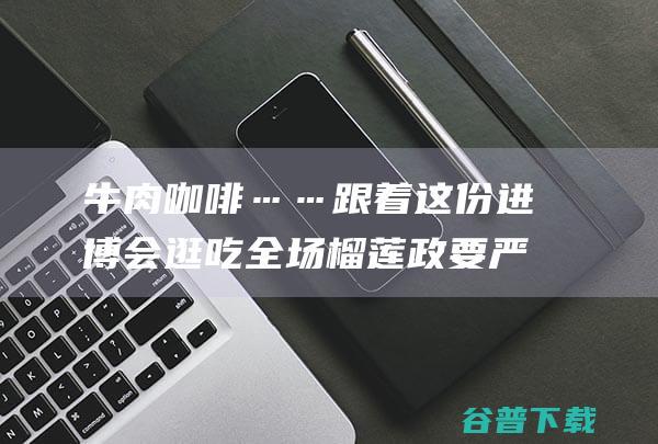 牛肉 咖啡……跟着这份进博会 逛吃全场 榴莲 政要严选 (咖啡牛肉片)