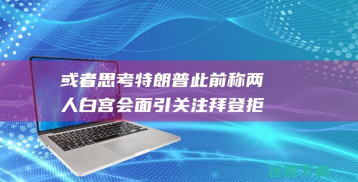 或者思考 特朗普此前称 两人白宫会面引关注 拜登拒绝赦免儿子 (斯特朗提出什么论断)