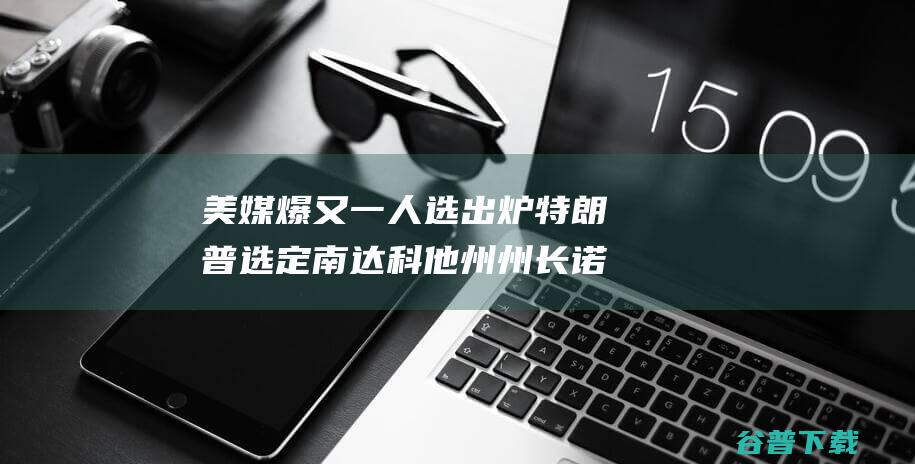 美媒爆 又一人选出炉 特朗普选定南达科他州州长诺姆担任疆土安所有长 (美媒爆料)