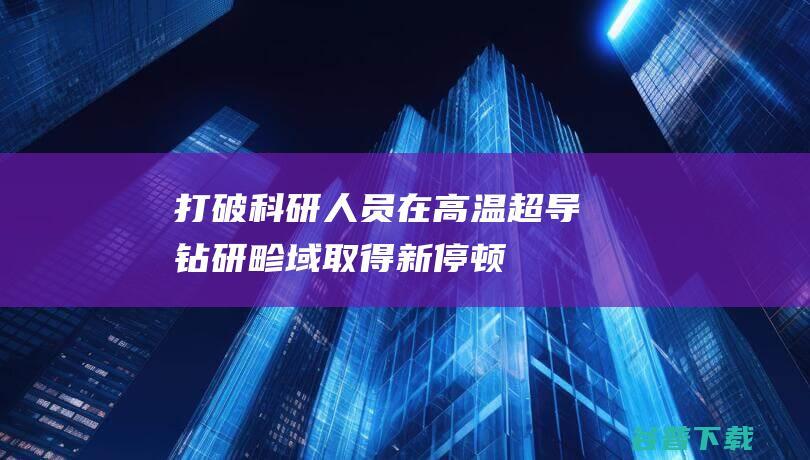 打破！科研人员在高温超导钻研畛域取得新停顿 (打破科研人员与编辑的界限)