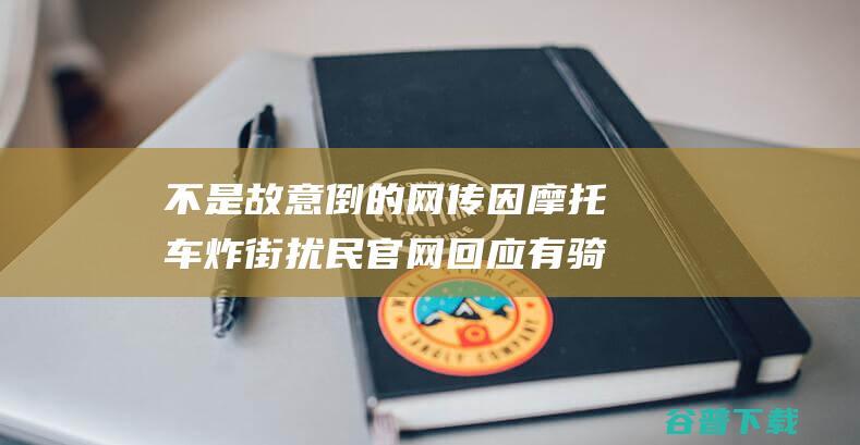 不是故意倒的网传因炸街扰民官网回应有骑