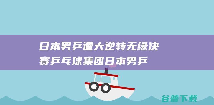 日本男乒遭大逆转 无缘决赛 乒乓球集团 (日本男乒遭大逆转 无缘决赛)