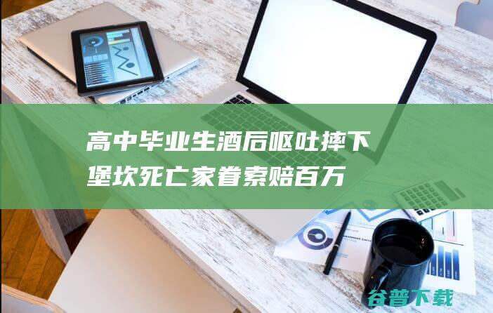 高中毕业生酒后呕吐摔下堡坎死亡 家眷索赔百万！酒吧及5名共饮者被判赔27万 (高中毕业生酒店高潮)