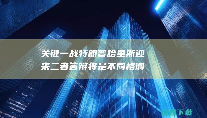 关键一战 特朗普哈里斯迎来 二者答辩将是不同格调的碰撞 英媒 (特朗普战争一触即发)