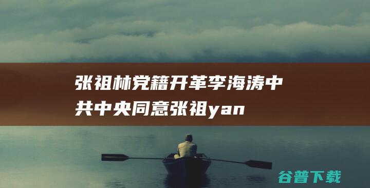 张祖林党籍 开革李海涛 中共中央同意 (张祖yan)