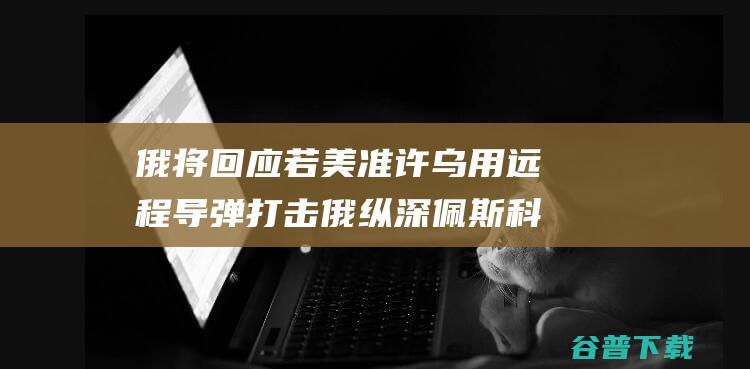 俄将回应 若美准许乌用远程导弹打击俄纵深 佩斯科夫 (俄国防部回应美国)