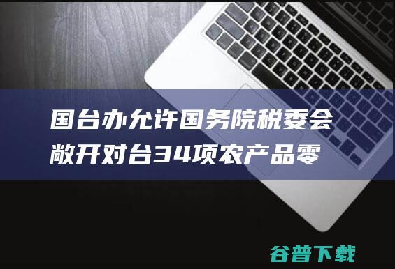 国台办 允许国务院税委会敞开对台34项农产品零关税政策