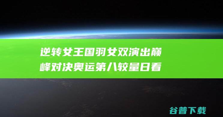 逆转女王 国羽女双演出巅峰对决 奥运第八较量日看点！ 国乒女单 郑钦文剑指金牌 (逆转女王国羽结局)