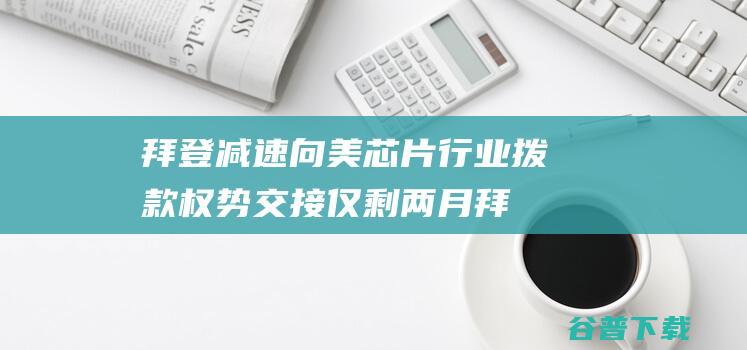 拜登 减速 向美芯片行业拨款 权势交接仅剩两月 (拜登减速向美国投降)