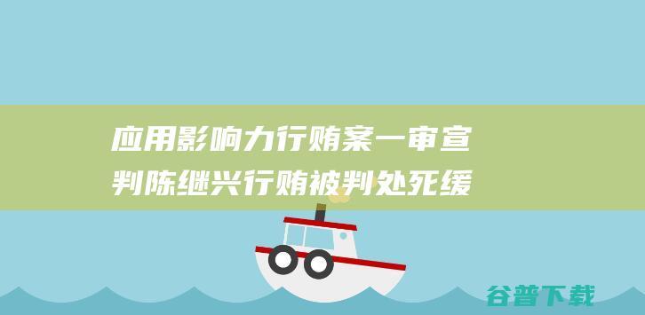 应用影响力行贿案一审宣判 陈继兴行贿 被判处死缓 (影响力的应用)