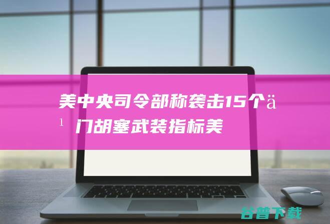 美中央司令部称袭击15个也门胡塞武装指标 (美中央司令部司令)