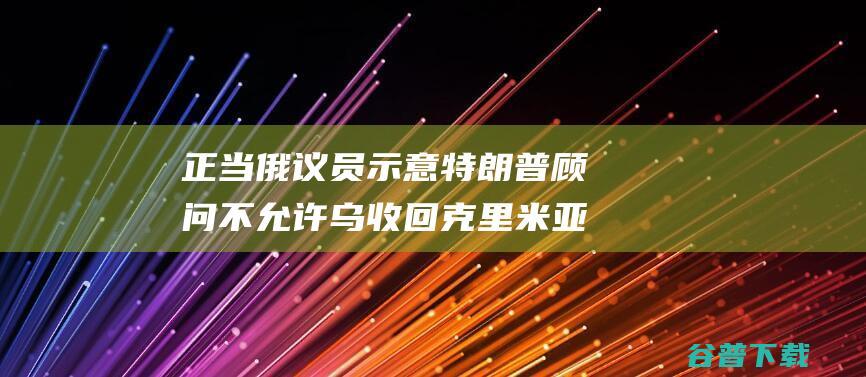 正当俄议员示意特朗普顾问不允许乌收回克里米亚