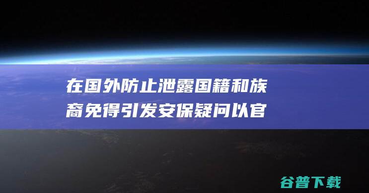 在国外防止泄露国籍和族裔 免得引发安保疑问 以官方正告 (在国外防止泄露的措施)