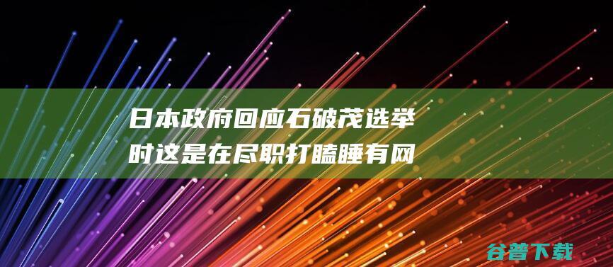 日本政府回应石破茂选举时 这是在尽职 打瞌睡 有网民不买账 (日本政府回应地震引发海啸)