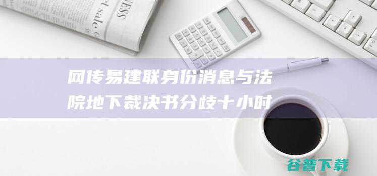 网传易建联身份消息与法院地下裁决书分歧 十小时 嫖娼 被曝 (网传易建联身份证号)