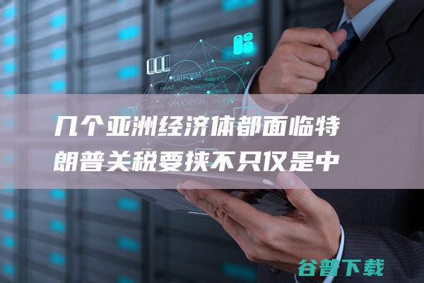 几个亚洲经济体都面临特朗普关税要挟不只仅是中